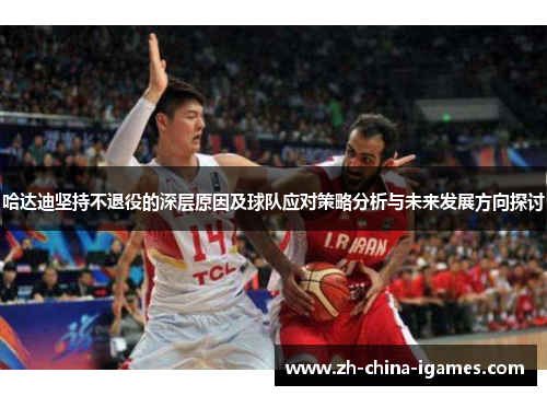 哈达迪坚持不退役的深层原因及球队应对策略分析与未来发展方向探讨
