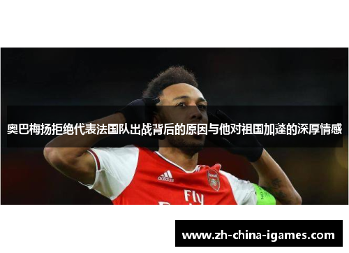 奥巴梅扬拒绝代表法国队出战背后的原因与他对祖国加蓬的深厚情感 奥巴梅扬拒绝代表法国队出战背后的原因与他对祖国加蓬的深厚情感