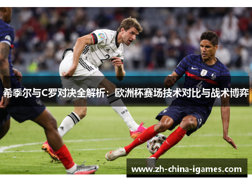 希季尔与C罗对决全解析：欧洲杯赛场技术对比与战术博弈