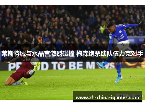 莱斯特城与水晶宫激烈碰撞 梅森绝杀助队伍力克对手 莱斯特城与水晶宫激烈碰撞 梅森绝杀助队伍力克对手