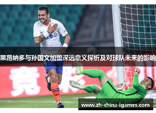 萊昂納多与孙国文加盟深远意义探析及对球队未来的影响 萊昂納多与孙国文加盟深远意义探析及对球队未来的影响