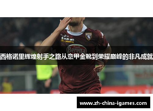 西格诺里辉煌射手之路从意甲金靴到荣耀巅峰的非凡成就 西格诺里辉煌射手之路从意甲金靴到荣耀巅峰的非凡成就