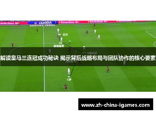 解读皇马三连冠成功秘诀 揭示背后战略布局与团队协作的核心要素 解读皇马三连冠成功秘诀 揭示背后战略布局与团队协作的核心要素