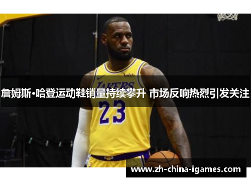 詹姆斯·哈登运动鞋销量持续攀升 市场反响热烈引发关注 詹姆斯·哈登运动鞋销量持续攀升 市场反响热烈引发关注
