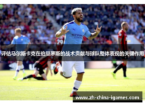 评估马尔斯卡克在伯恩茅斯的战术贡献与球队整体表现的关键作用 评估马尔斯卡克在伯恩茅斯的战术贡献与球队整体表现的关键作用