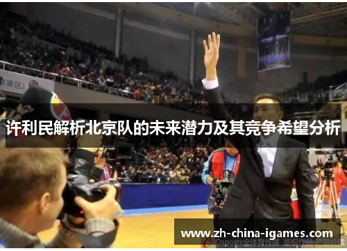 许利民解析北京队的未来潜力及其竞争希望分析