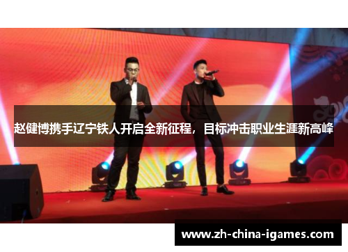 赵健博携手辽宁铁人开启全新征程,目标冲击职业生涯新高峰 赵健博携手辽宁铁人开启全新征程,目标冲击职业生涯新高峰