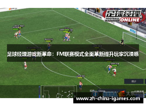 足球经理游戏新革命:FM联赛模式全面革新提升玩家沉浸感 足球经理游戏新革命:FM联赛模式全面革新提升玩家沉浸感