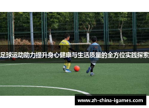 足球运动助力提升身心健康与生活质量的全方位实践探索 足球运动助力提升身心健康与生活质量的全方位实践探索