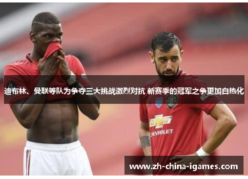 迪布林、曼联等队为争夺三大挑战激烈对抗 新赛季的冠军之争更加白热化 迪布林、曼联等队为争夺三大挑战激烈对抗 新赛季的冠军之争更加白热化