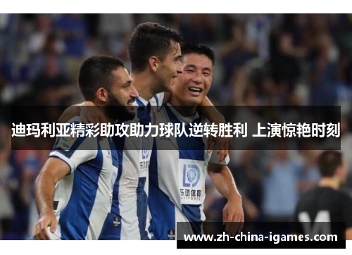 迪玛利亚精彩助攻助力球队逆转胜利 上演惊艳时刻 迪玛利亚精彩助攻助力球队逆转胜利 上演惊艳时刻