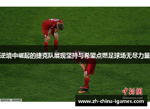 逆境中崛起的捷克队展现坚持与希望点燃足球场无尽力量 逆境中崛起的捷克队展现坚持与希望点燃足球场无尽力量