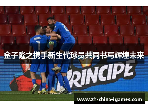 金子隆之携手新生代球员共同书写辉煌未来 金子隆之携手新生代球员共同书写辉煌未来