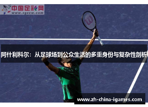 阿什利科尔:从足球场到公众生活的多重身份与复杂性剖析 阿什利科尔:从足球场到公众生活的多重身份与复杂性剖析