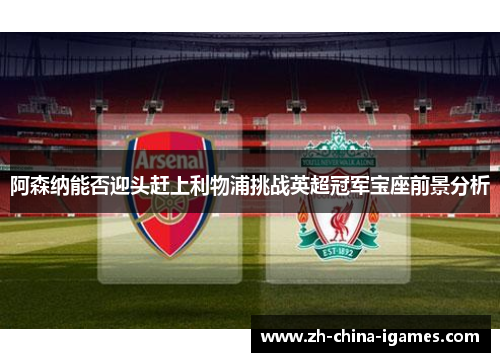 阿森纳能否迎头赶上利物浦挑战英超冠军宝座前景分析