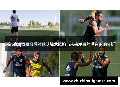 阿诺德加盟皇马后对球队战术风格与未来发展的潜在影响分析