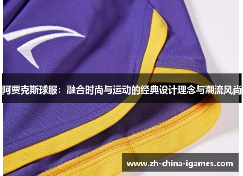 阿贾克斯球服:融合时尚与运动的经典设计理念与潮流风尚 阿贾克斯球服:融合时尚与运动的经典设计理念与潮流风尚