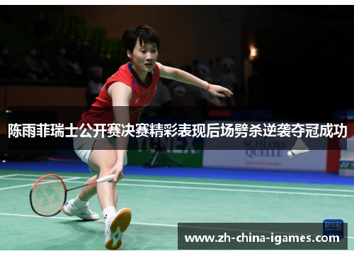 陈雨菲瑞士公开赛决赛精彩表现后场劈杀逆袭夺冠成功