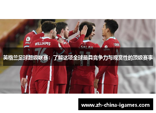 英格兰足球超级联赛：了解这项全球最具竞争力与观赏性的顶级赛事