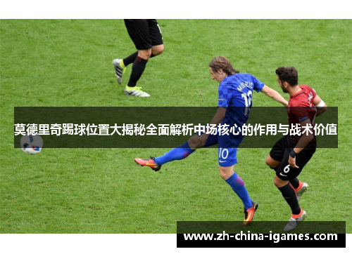 莫德里奇踢球位置大揭秘全面解析中场核心的作用与战术价值