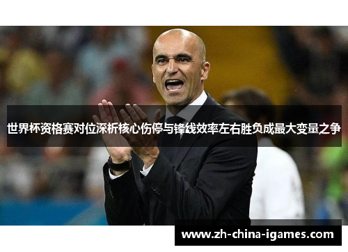 世界杯资格赛对位深析核心伤停与锋线效率左右胜负成最大变量之争
