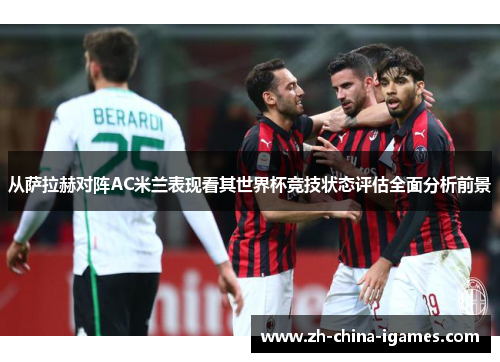 从萨拉赫对阵AC米兰表现看其世界杯竞技状态评估全面分析前景 从萨拉赫对阵AC米兰表现看其世界杯竞技状态评估全面分析前景