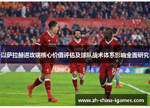 以萨拉赫进攻端核心价值评估及球队战术体系影响全面研究 以萨拉赫进攻端核心价值评估及球队战术体系影响全面研究