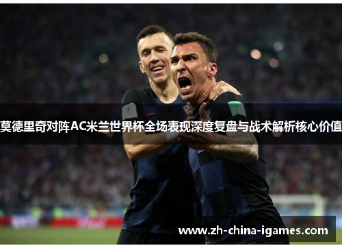 莫德里奇对阵AC米兰世界杯全场表现深度复盘与战术解析核心价值 莫德里奇对阵AC米兰世界杯全场表现深度复盘与战术解析核心价值