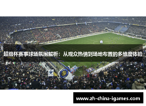 超级杯赛事球场氛围解析：从观众热情到场地布置的多维度体验