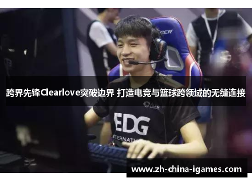 跨界先锋Clearlove突破边界 打造电竞与篮球跨领域的无缝连接