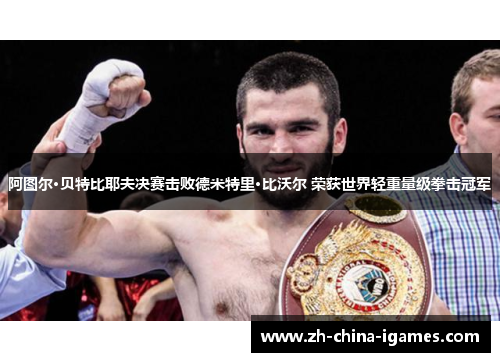 阿图尔·贝特比耶夫决赛击败德米特里·比沃尔 荣获世界轻重量级拳击冠军 阿图尔·贝特比耶夫决赛击败德米特里·比沃尔 荣获世界轻重量级拳击冠军