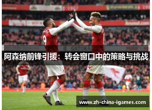 阿森纳前锋引援:转会窗口中的策略与挑战 阿森纳前锋引援:转会窗口中的策略与挑战