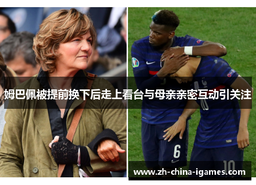姆巴佩被提前换下后走上看台与母亲亲密互动引关注