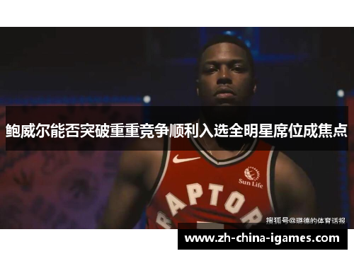 鲍威尔能否突破重重竞争顺利入选全明星席位成焦点 鲍威尔能否突破重重竞争顺利入选全明星席位成焦点
