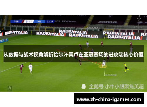 从数据与战术视角解析恰尔汗奥卢在亚冠赛场的进攻端核心价值