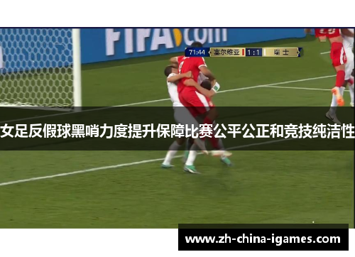 女足反假球黑哨力度提升保障比赛公平公正和竞技纯洁性 女足反假球黑哨力度提升保障比赛公平公正和竞技纯洁性