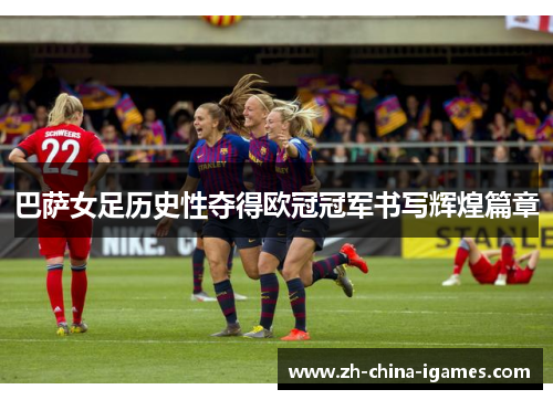 巴萨女足历史性夺得欧冠冠军书写辉煌篇章