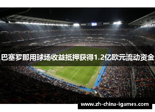 巴塞罗那用球场收益抵押获得1.2亿欧元流动资金 巴塞罗那用球场收益抵押获得1.2亿欧元流动资金