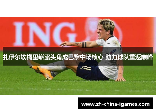 扎伊尔埃梅里崭露头角成巴黎中场核心 助力球队重返巅峰 扎伊尔埃梅里崭露头角成巴黎中场核心 助力球队重返巅峰