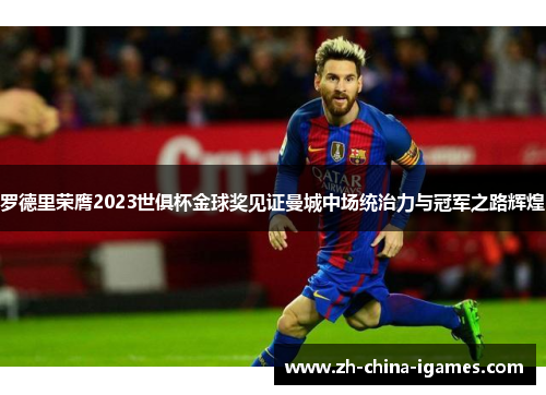 罗德里荣膺2023世俱杯金球奖见证曼城中场统治力与冠军之路辉煌