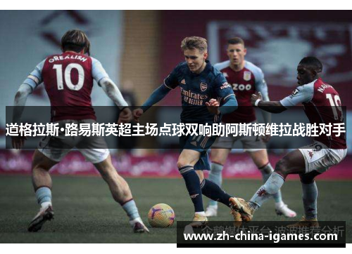 道格拉斯·路易斯英超主场点球双响助阿斯顿维拉战胜对手 道格拉斯·路易斯英超主场点球双响助阿斯顿维拉战胜对手