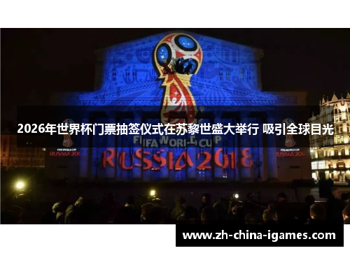 2026年世界杯门票抽签仪式在苏黎世盛大举行 吸引全球目光 2026年世界杯门票抽签仪式在苏黎世盛大举行 吸引全球目光