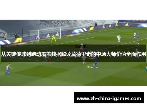 从关键传球到跑动覆盖数据解读莫德里奇的中场大师价值全面作用 从关键传球到跑动覆盖数据解读莫德里奇的中场大师价值全面作用