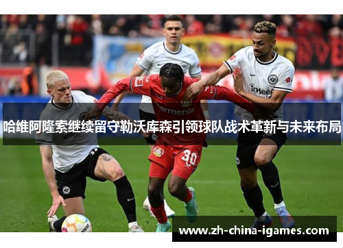 哈维阿隆索继续留守勒沃库森引领球队战术革新与未来布局 哈维阿隆索继续留守勒沃库森引领球队战术革新与未来布局