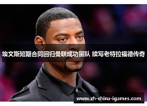 埃文斯短期合同回归曼联成功留队 续写老特拉福德传奇 埃文斯短期合同回归曼联成功留队 续写老特拉福德传奇