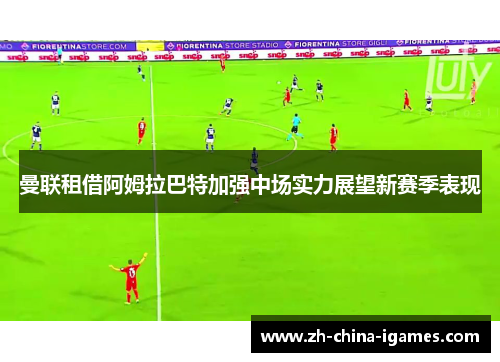 曼联租借阿姆拉巴特加强中场实力展望新赛季表现 曼联租借阿姆拉巴特加强中场实力展望新赛季表现